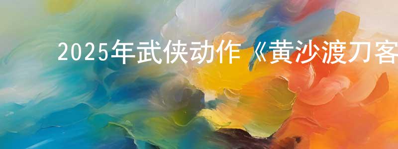 ﻿巴希的个人影视圈,﻿2025年武侠动作《黄沙渡刀客漠途》HD国语中字迅雷下载_电影天堂